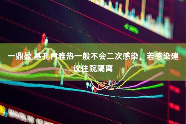 一鼎盈 基孔肯雅热一般不会二次感染，若感染建议住院隔离