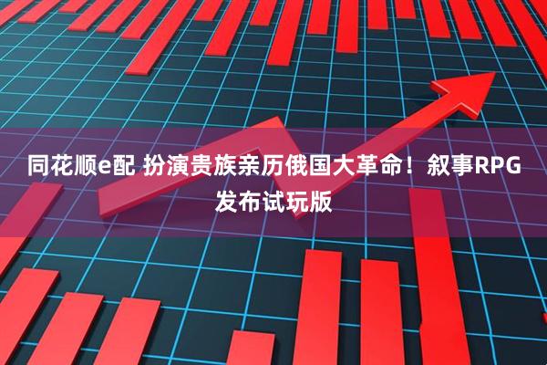 同花顺e配 扮演贵族亲历俄国大革命！叙事RPG发布试玩版
