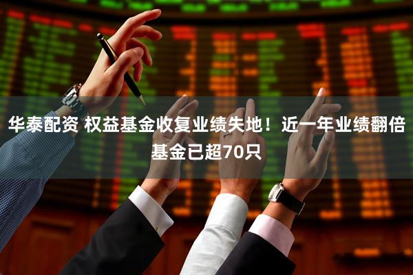 华泰配资 权益基金收复业绩失地！近一年业绩翻倍基金已超70只