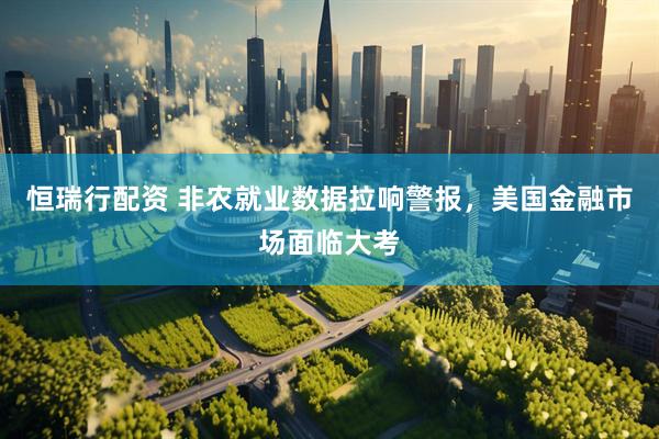 恒瑞行配资 非农就业数据拉响警报，美国金融市场面临大考