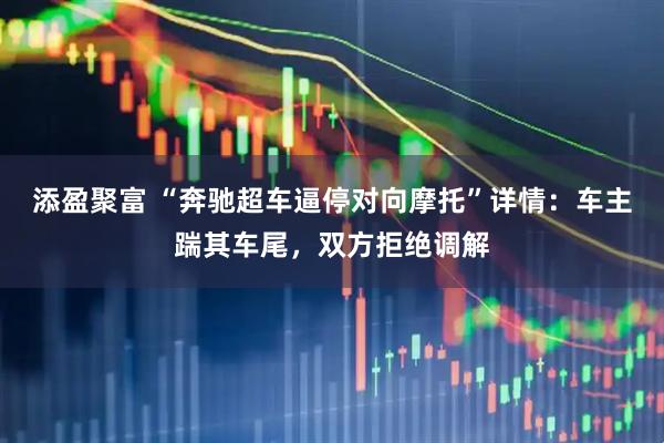 添盈聚富 “奔驰超车逼停对向摩托”详情：车主踹其车尾，双方拒绝调解