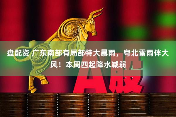 盘配资 广东南部有局部特大暴雨，粤北雷雨伴大风！本周四起降水减弱