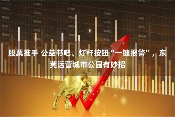股票推手 公益书吧、灯杆按钮“一键报警”，东莞运营城市公园有妙招
