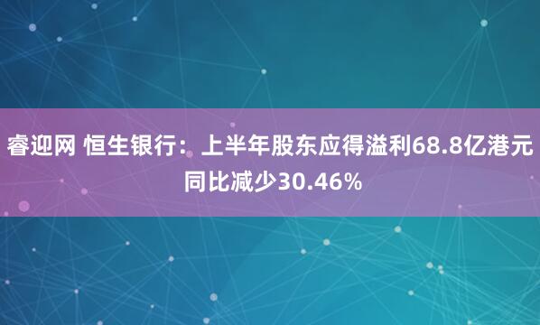 睿迎网 恒生银行：上半年股东应得溢利68.8亿港元 同比减少30.46%