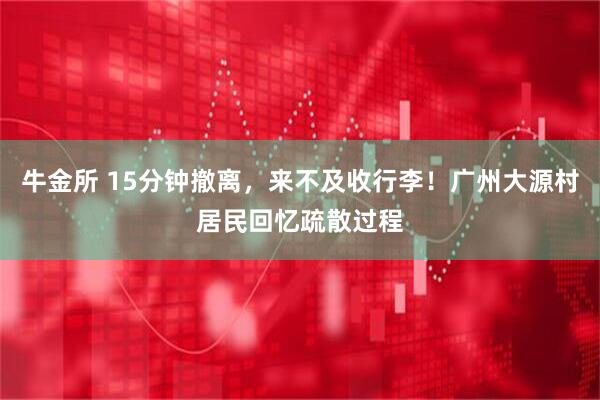牛金所 15分钟撤离，来不及收行李！广州大源村居民回忆疏散过程