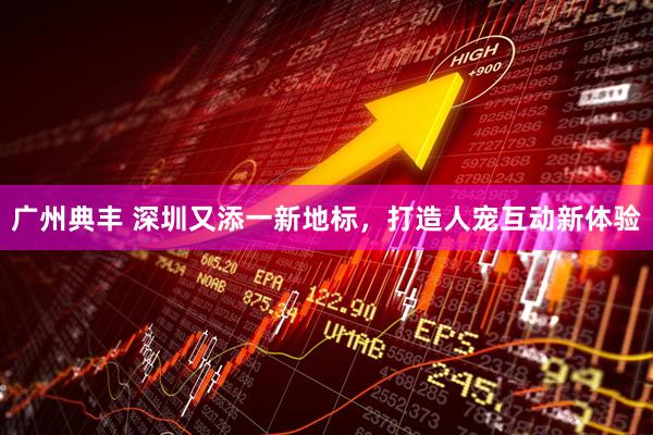 广州典丰 深圳又添一新地标，打造人宠互动新体验