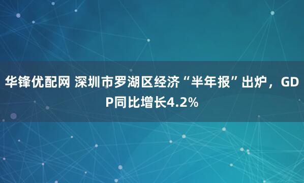 华锋优配网 深圳市罗湖区经济“半年报”出炉，GDP同比增长4.2%