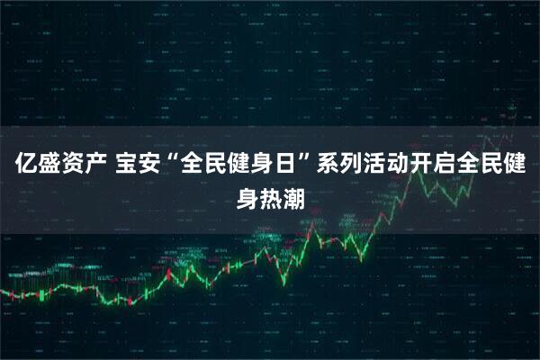 亿盛资产 宝安“全民健身日”系列活动开启全民健身热潮