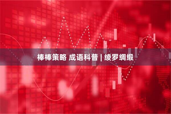 棒棒策略 成语科普 | 绫罗绸缎
