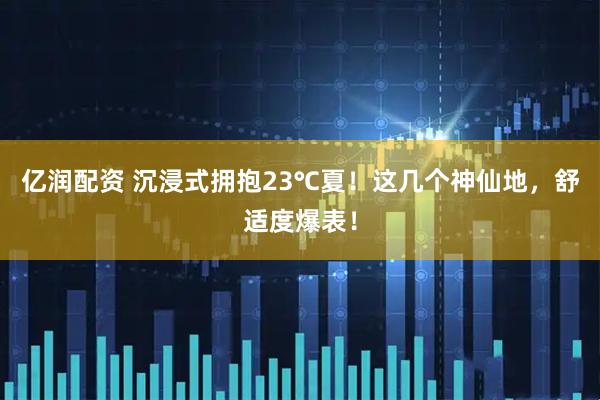 亿润配资 沉浸式拥抱23℃夏！这几个神仙地，舒适度爆表！