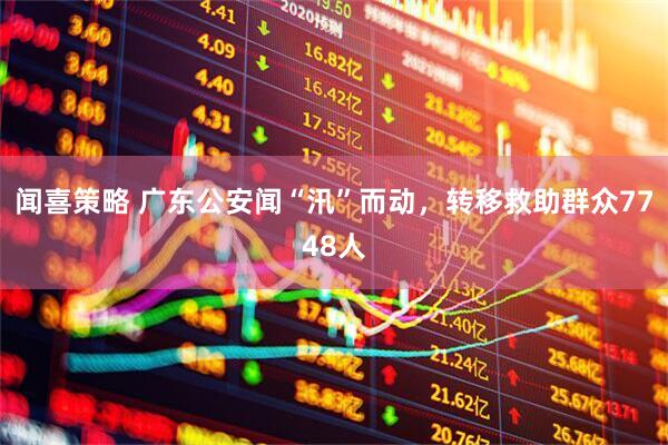 闻喜策略 广东公安闻“汛”而动，转移救助群众7748人