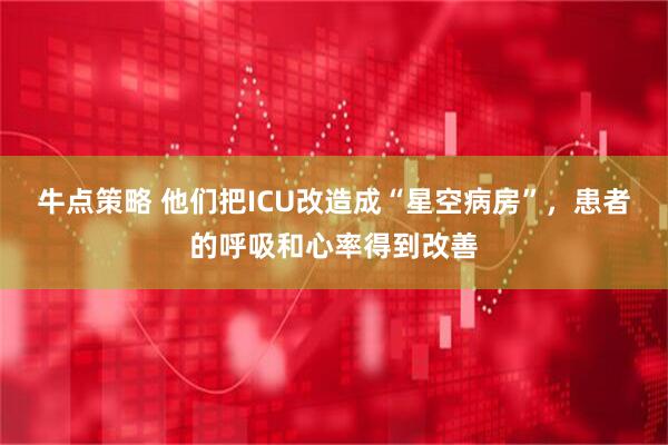 牛点策略 他们把ICU改造成“星空病房”，患者的呼吸和心率得到改善