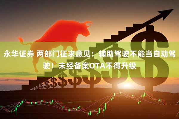 永华证券 两部门征求意见：辅助驾驶不能当自动驾驶！未经备案OTA不得升级
