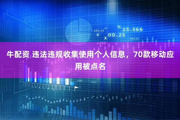 牛配资 违法违规收集使用个人信息，70款移动应用被点名