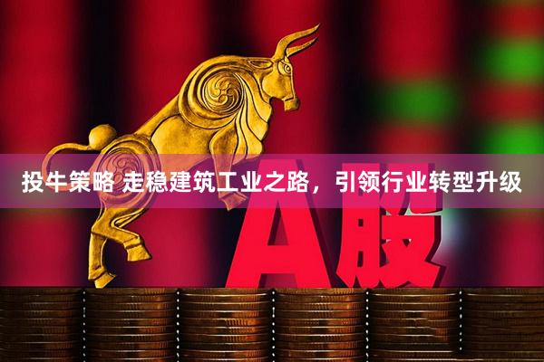 投牛策略 走稳建筑工业之路，引领行业转型升级