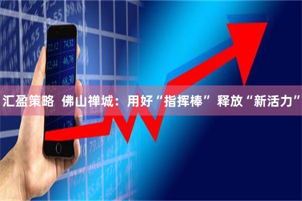 汇盈策略  佛山禅城：用好“指挥棒” 释放“新活力”