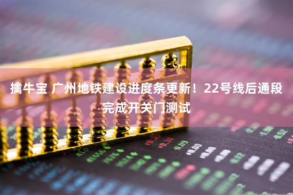 擒牛宝 广州地铁建设进度条更新！22号线后通段完成开关门测试