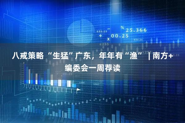 八戒策略 “生猛”广东，年年有“渔”  | 南方+编委会一周荐读