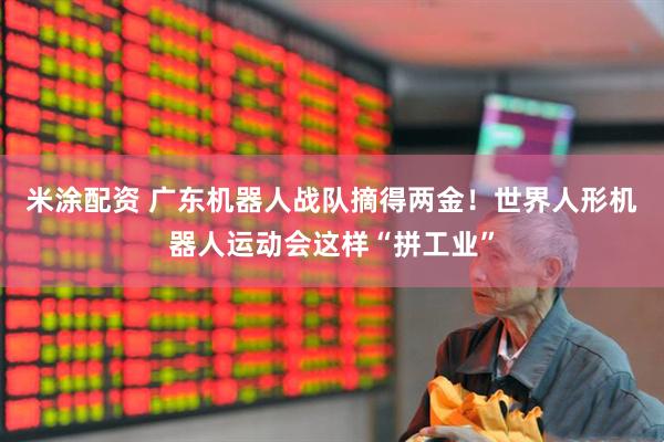 米涂配资 广东机器人战队摘得两金！世界人形机器人运动会这样“拼工业”