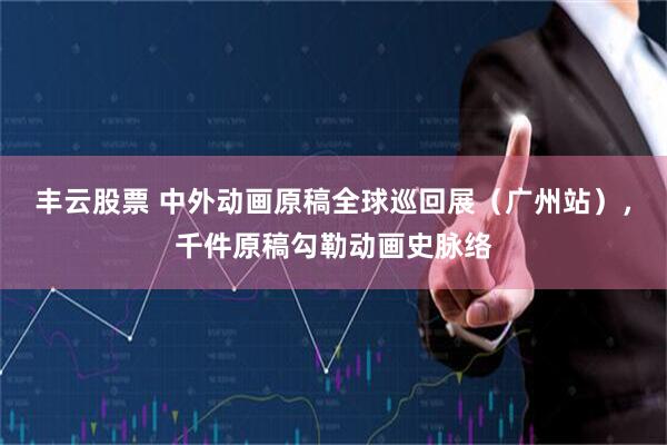 丰云股票 中外动画原稿全球巡回展（广州站），千件原稿勾勒动画史脉络