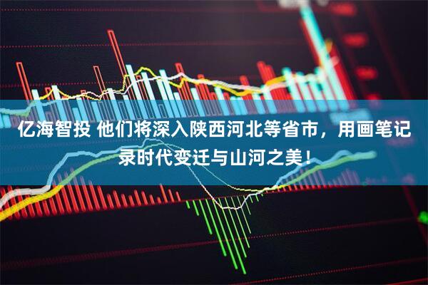 亿海智投 他们将深入陕西河北等省市，用画笔记录时代变迁与山河之美！