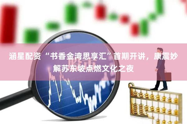 涵星配资 “书香金湾思享汇”首期开讲，康震妙解苏东坡点燃文化之夜