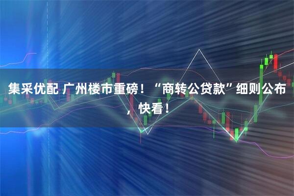 集采优配 广州楼市重磅！“商转公贷款”细则公布，快看！