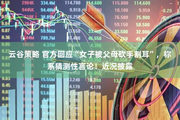 云谷策略 官方回应“女子被父母砍手割耳”，称系猜测性言论！近况披露