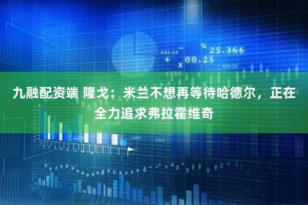 九融配资端 隆戈：米兰不想再等待哈德尔，正在全力追求弗拉霍维奇