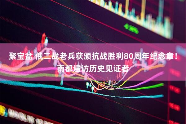 聚宝盆 俄二战老兵获颁抗战胜利80周年纪念章！南都遍访历史见证者