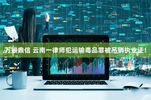 万银鼎信 云南一律师犯运输毒品罪被吊销执业证！