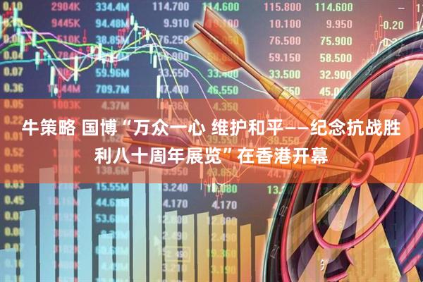 牛策略 国博“万众一心 维护和平——纪念抗战胜利八十周年展览”在香港开幕