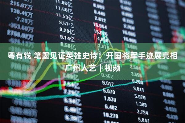 粤有钱 笔墨见证英雄史诗！开国将军手迹展亮相广州人艺｜视频