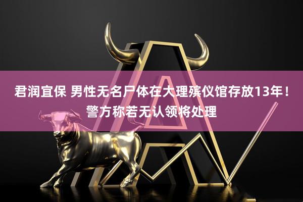 君润宜保 男性无名尸体在大理殡仪馆存放13年！警方称若无认领将处理
