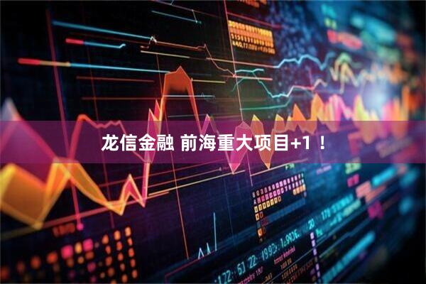 龙信金融 前海重大项目+1 ！