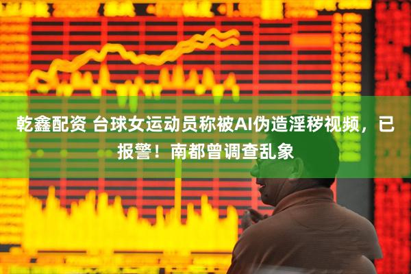 乾鑫配资 台球女运动员称被AI伪造淫秽视频，已报警！南都曾调查乱象