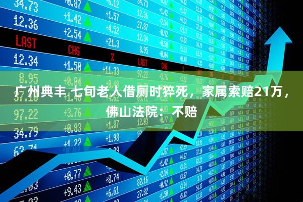 广州典丰 七旬老人借厕时猝死，家属索赔21万，佛山法院：不赔