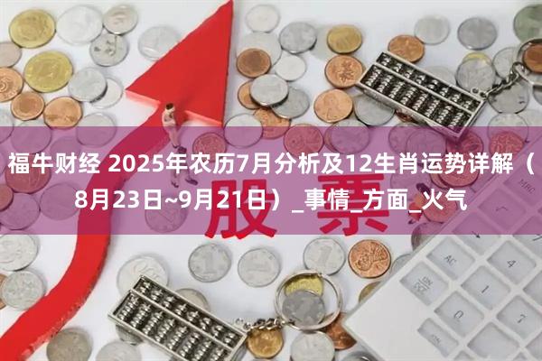 福牛财经 2025年农历7月分析及12生肖运势详解（8月23日~9月21日）_事情_方面_火气