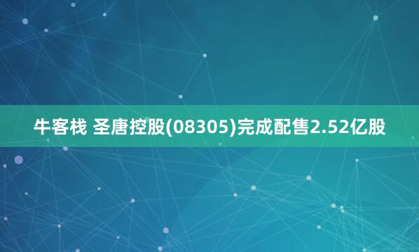 牛客栈 圣唐控股(08305)完成配售2.52亿股