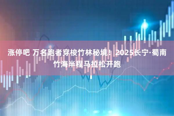 涨停吧 万名跑者穿梭竹林秘境！2025长宁·蜀南竹海半程马拉松开跑