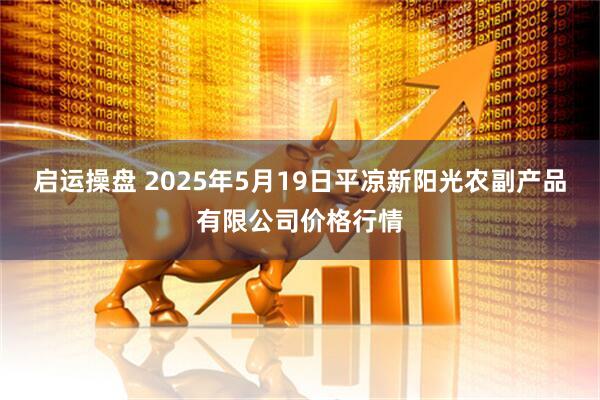 启运操盘 2025年5月19日平凉新阳光农副产品有限公司价格行情