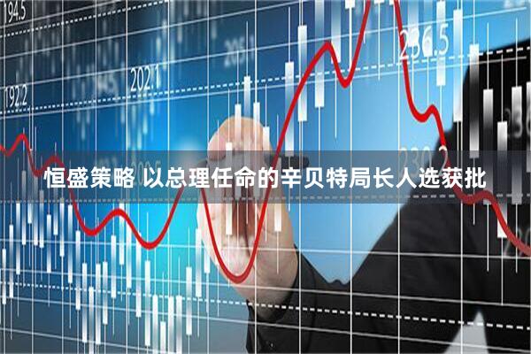 恒盛策略 以总理任命的辛贝特局长人选获批