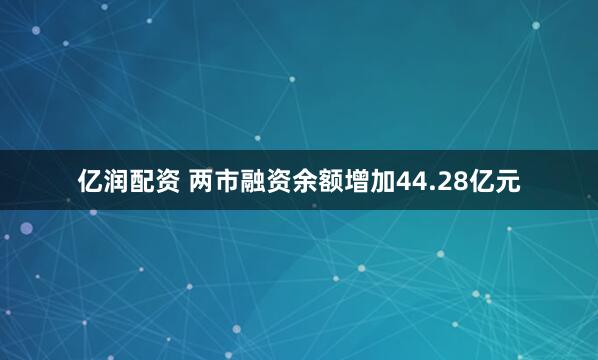 亿润配资 两市融资余额增加44.28亿元