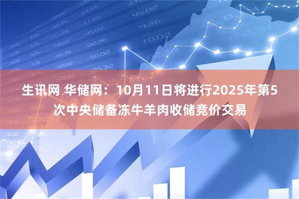 生讯网 华储网：10月11日将进行2025年第5次中央储备冻牛羊肉收储竞价交易