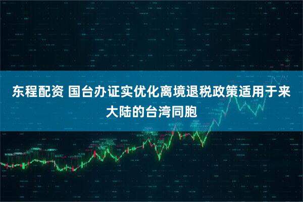 东程配资 国台办证实优化离境退税政策适用于来大陆的台湾同胞