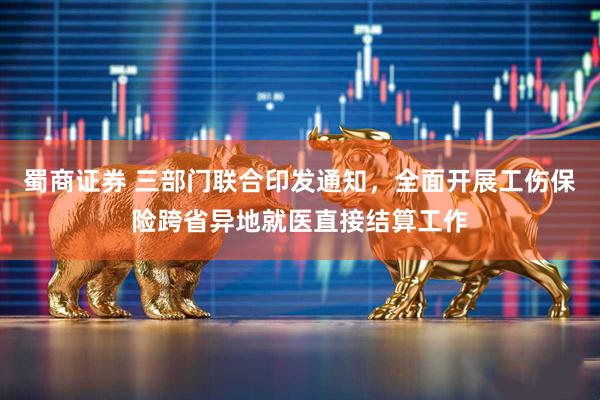 蜀商证券 三部门联合印发通知，全面开展工伤保险跨省异地就医直接结算工作
