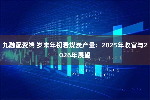 九融配资端 岁末年初看煤炭产量:2025年收官与2026年展望
