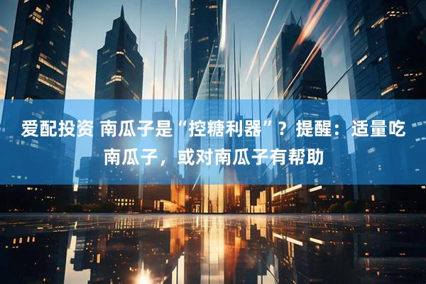 爱配投资 南瓜子是“控糖利器”？提醒：适量吃南瓜子，或对南瓜子有帮助