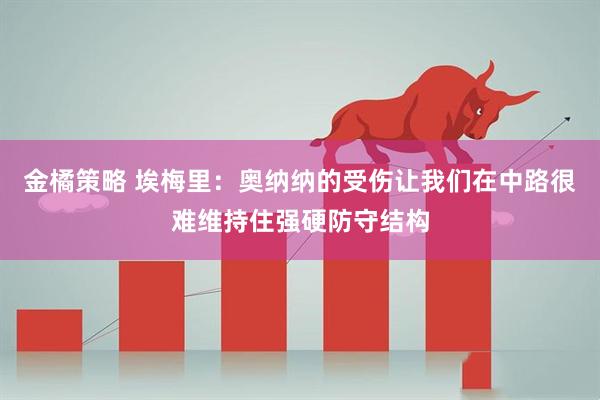 金橘策略 埃梅里：奥纳纳的受伤让我们在中路很难维持住强硬防守结构