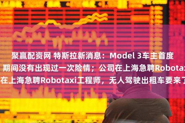 聚赢配资网 特斯拉新消息：Model 3车主首度全程自动驾驶横穿美国，期间没有出现过一次险情；公司在上海急聘Robotaxi工程师，无人驾驶出租车要来了？